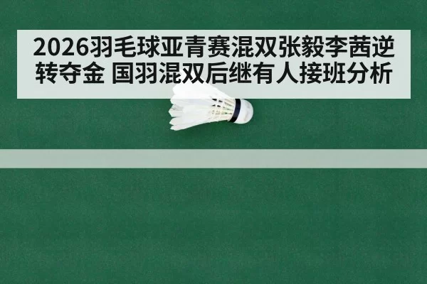2026羽毛球亚青赛混双张毅李茜逆转夺金 国羽混双后继有人接班分析