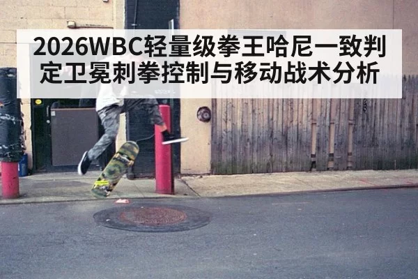 2026WBC轻量级拳王哈尼一致判定卫冕刺拳控制与移动战术分析