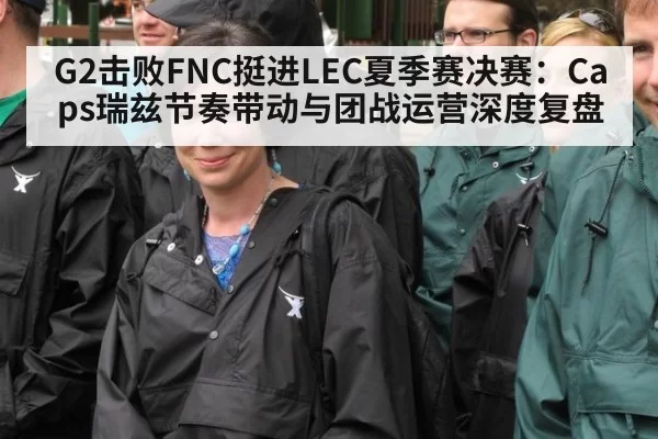G2击败FNC挺进LEC夏季赛决赛：Caps瑞兹节奏带动与团战运营深度复盘
