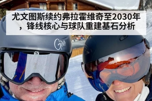 尤文图斯续约弗拉霍维奇至2030年，锋线核心与球队重建基石分析