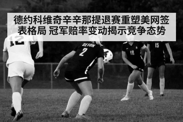 德约科维奇辛辛那提退赛重塑美网签表格局 冠军赔率变动揭示竞争态势