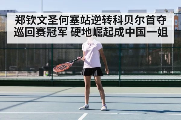 郑钦文圣何塞站逆转科贝尔首夺巡回赛冠军 硬地崛起成中国一姐