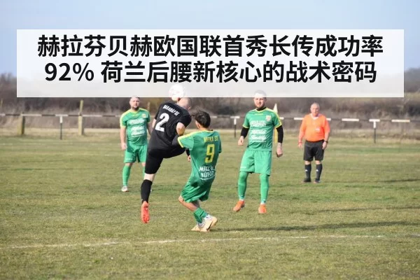 赫拉芬贝赫欧国联首秀长传成功率92% 荷兰后腰新核心的战术密码