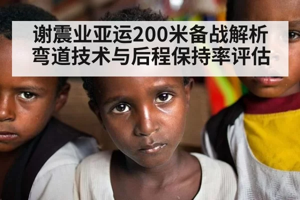 谢震业亚运200米备战解析 弯道技术与后程保持率评估