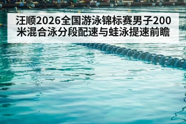 汪顺2026全国游泳锦标赛男子200米混合泳分段配速与蛙泳提速前瞻
